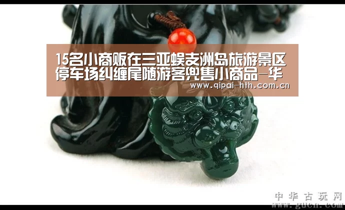 15名小商贩在三亚蜈支洲岛旅游景区停车场纠缠尾随游客兜售小商品-华体会体育(图1) 棋牌赛事