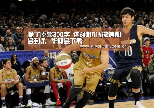 除了凑够300字 这6种讨巧微信都会封杀-华体会下载(图1) 华体会下载